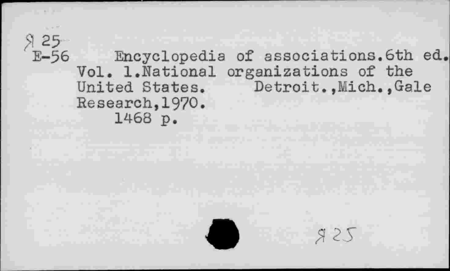 ﻿25
E-56 Encyclopedia of associations.6th ed.
Vol. 1.National organizations of the United States. DetroitMich.,Gale Research,1970.
1468 p.